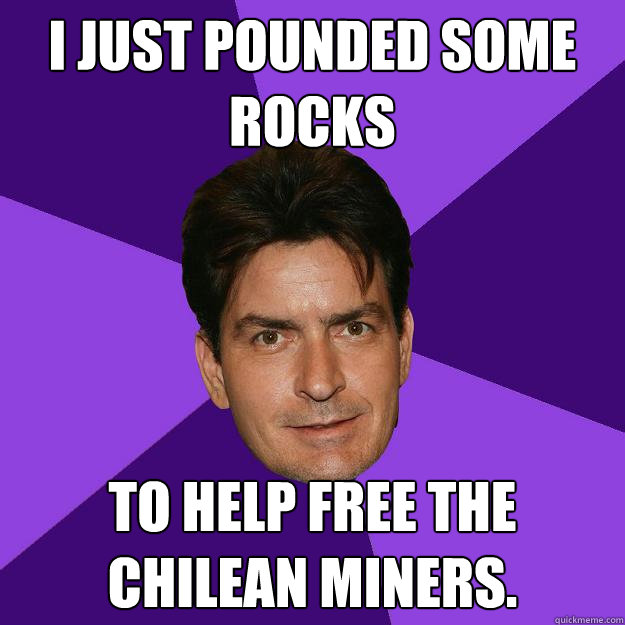 I just pounded some rocks to help free the Chilean miners.  Clean Sheen