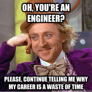 Oh, You're an engineer? Please, continue telling me why my career is a waste of time  