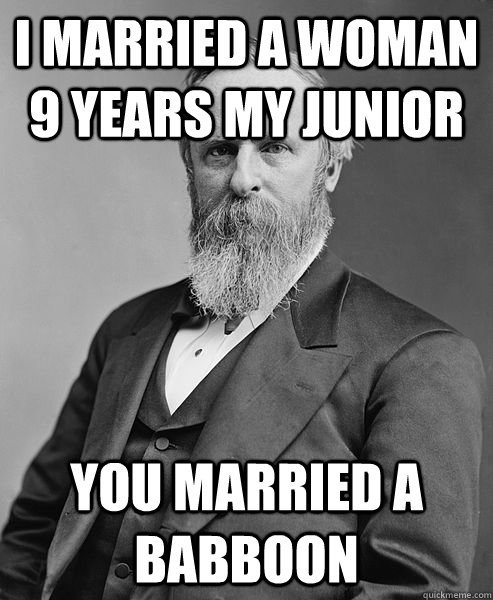 I married a woman 9 years my junior You married a babboon  hip rutherford b hayes