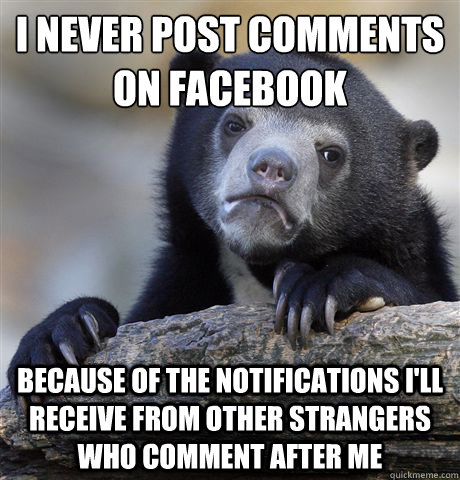 I never post comments on facebook because of the notifications I'll receive from other strangers who comment after me  Confession Bear