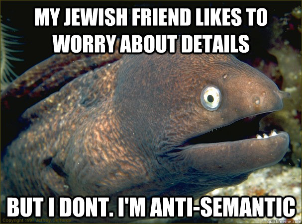 my jewish friend likes to worry about details but i dont. i'm anti-semantic  Bad Joke Eel