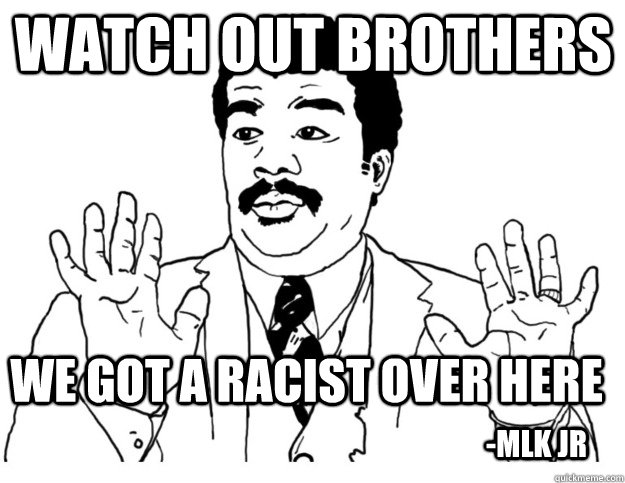 Watch out Brothers We got a racist over here -MLK JR  Watch out we got a badass over here