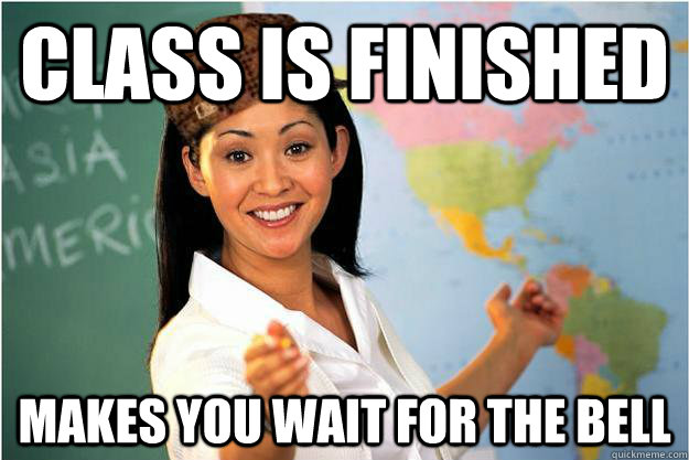 CLASS IS FINISHED MAKES YOU WAIT FOR THE BELL  Scumbag Teacher