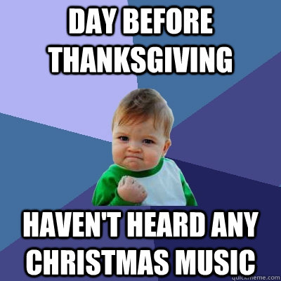 day before thanksgiving haven't heard any christmas music - day before thanksgiving haven't heard any christmas music  Success Kid