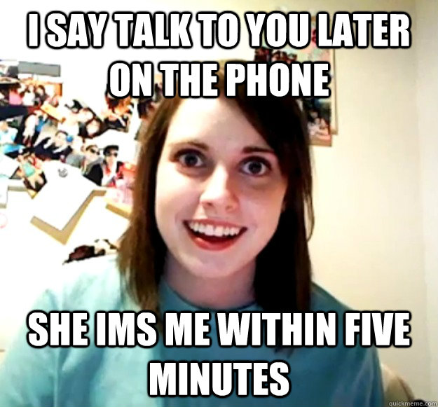 I say talk to you later on the phone She ims me within five minutes - I say talk to you later on the phone She ims me within five minutes  Overly Attached Girlfriend