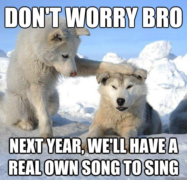 Don't worry Bro
 Next year, we'll have a real own song to sing  Caring Husky