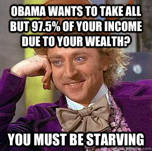 obama wants to take all but 97.5% of your income due to your wealth? You must be starving - obama wants to take all but 97.5% of your income due to your wealth? You must be starving  Condescending Wonka