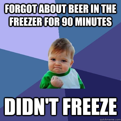 Forgot about beer in the freezer for 90 minutes Didn't freeze  Success Kid