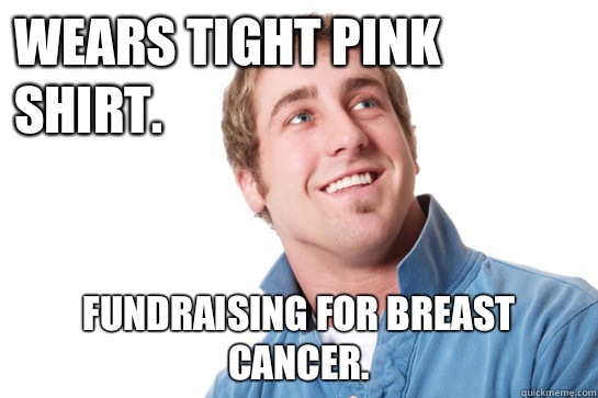 Wears tight pink shirt. Fundraising for breast cancer.  Misunderstood D-Bag