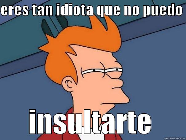 ERES TAN IDIOTA QUE NO PUEDO  INSULTARTE Futurama Fry