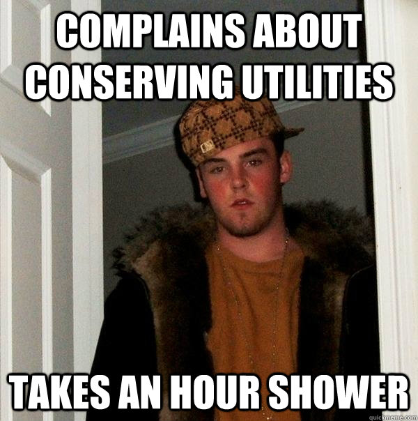 Complains about conserving utilities takes an hour shower - Complains about conserving utilities takes an hour shower  Scumbag Steve