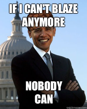 If I can't blaze anymore  Nobody can   Scumbag Obama