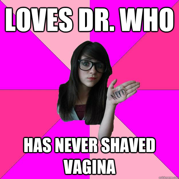 loves dr. who has never shaved vagina  Idiot Nerd Girl