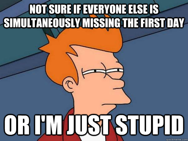 Not sure if everyone else is simultaneously missing the first day Or I'm just stupid - Not sure if everyone else is simultaneously missing the first day Or I'm just stupid  Futurama Fry