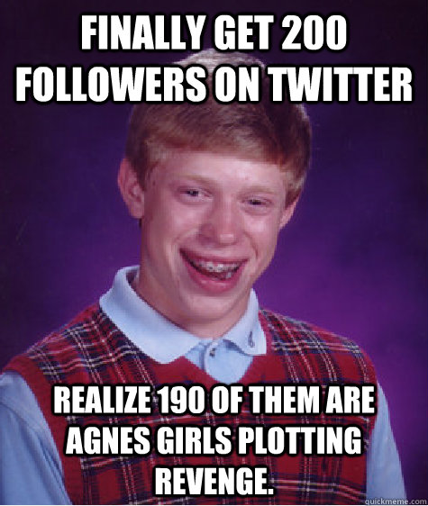 Finally get 200 followers on Twitter Realize 190 of them are agnes girls plotting revenge.   Bad Luck Brian