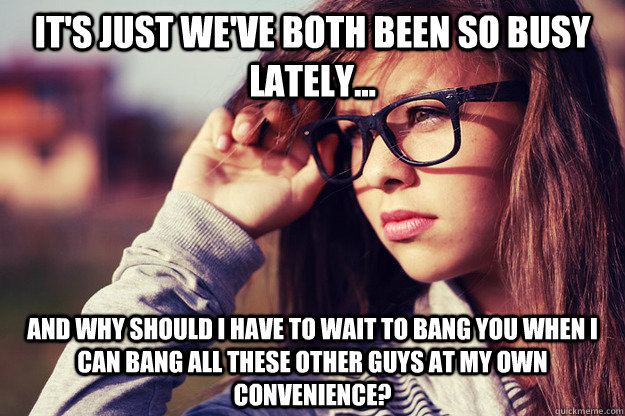 it's just we've both been so busy lately... and why should I have to wait to bang you when I can bang all these other guys at my own convenience?  Rebound Girlfriend