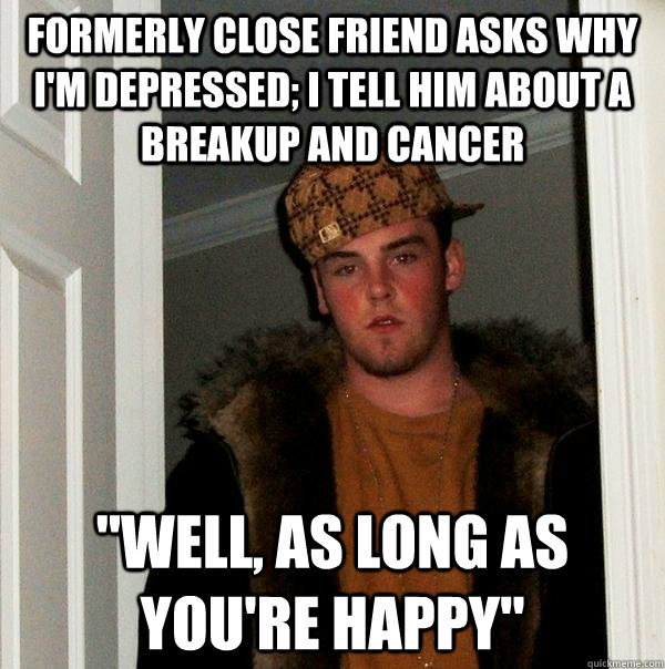 Formerly close friend asks why I'm depressed; I tell him about a breakup and cancer 