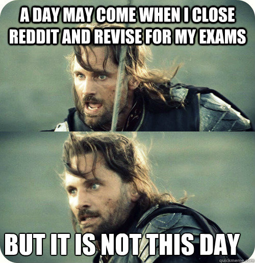 A day may come when i close reddit and revise for my exams but it is not this day - A day may come when i close reddit and revise for my exams but it is not this day  Aragorn Inspirational Speech