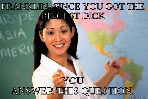 FRANKLIN, SINCE YOU GOT THE BIGGEST DICK YOU ANSWER THIS QUESTION. Unhelpful High School Teacher