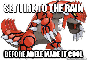 Set fire to the rain before adele made it cool - Set fire to the rain before adele made it cool  Hipster Groudon