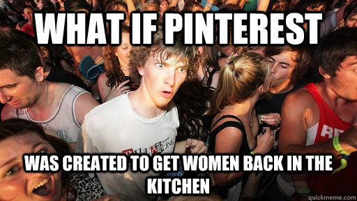 What if pinterest was created to get women back in the kitchen - What if pinterest was created to get women back in the kitchen  Sudden Clarity Clarence