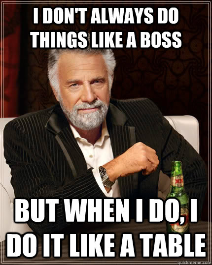 I don't always do things like a boss but when i do, i do it like a table  The Most Interesting Man In The World