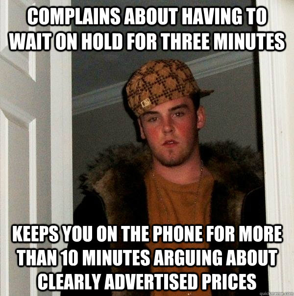 Complains about having to wait on hold for three minutes keeps you on the phone for more than 10 minutes arguing about clearly advertised prices - Complains about having to wait on hold for three minutes keeps you on the phone for more than 10 minutes arguing about clearly advertised prices  Scumbag Steve