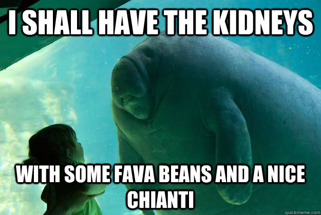 I shall have the kidneys with some fava beans and a nice chianti  Overlord Manatee