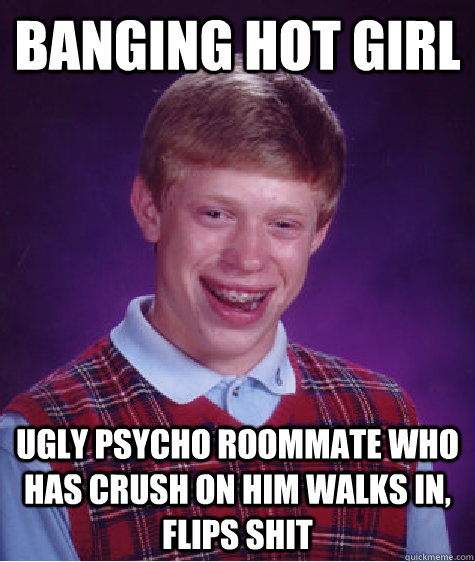 BangING HOT GIRL UGLY PSYCHO ROOMMATE WHO HAS CRUSH ON HIM WALKS IN, FLIPS SHIT  Bad Luck Brian