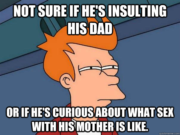 Not sure if he's insulting his dad Or if he's curious about what sex with his mother is like. - Not sure if he's insulting his dad Or if he's curious about what sex with his mother is like.  Futurama Fry