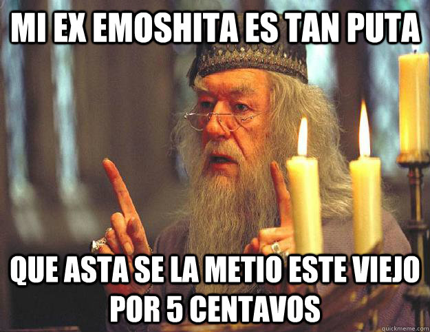 MI EX EMOSHITA ES TAN PUTA QUE ASTA SE LA METIO ESTE VIEJO POR 5 CENTAVOS  Scumbag Dumbledore