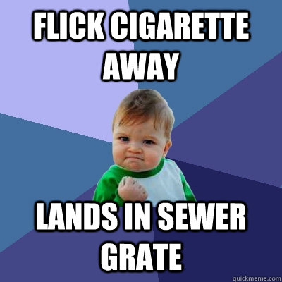 Flick cigarette away lands in sewer grate  Success Kid