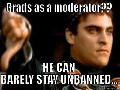 GRADS AS A MODERATOR?? HE CAN BARELY STAY UNBANNED... Downvoting Roman