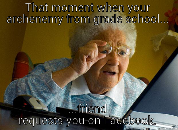 THAT MOMENT WHEN YOUR ARCHENEMY FROM GRADE SCHOOL... ...FRIEND REQUESTS YOU ON FACEBOOK. Grandma finds the Internet