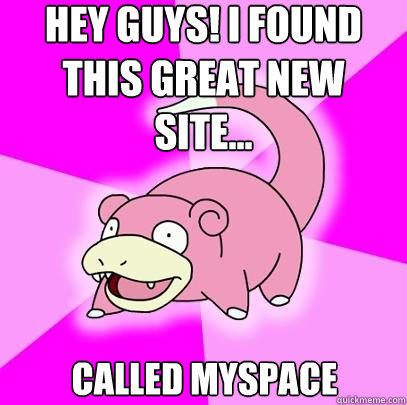 Hey Guys! I found this great new site...
 Called myspace   