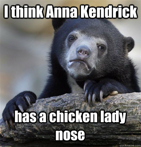 I think Anna Kendrick has a chicken lady nose  Confession Bear