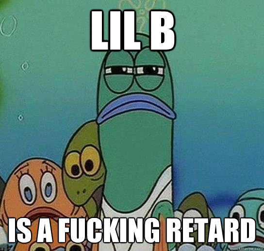 LIl B Is a fucking retard  Serious fish SpongeBob