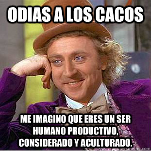 Odias a los cacos me imagino que eres un ser humano productivo, considerado y aculturado.  Condescending Wonka