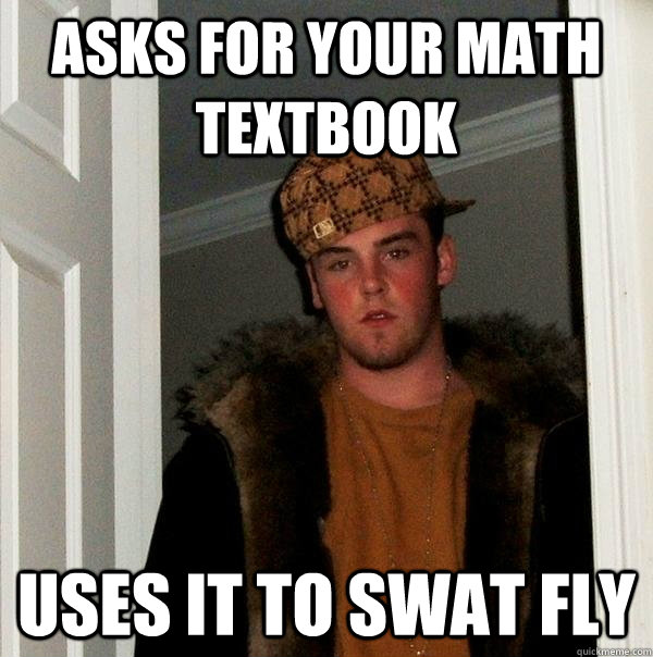 Asks for your math textbook Uses it to swat fly  Scumbag Steve