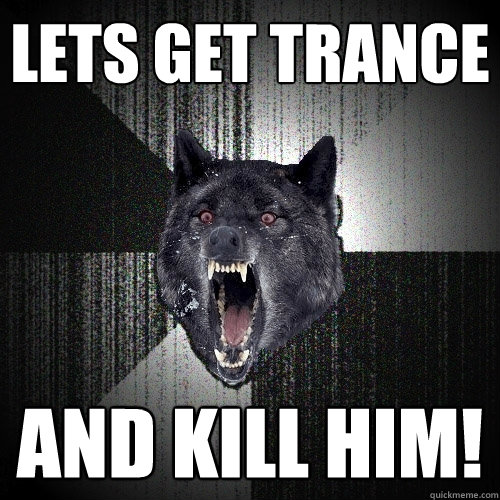 Lets get trance and kill him!  Insanity Wolf