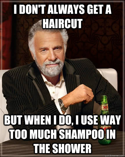 I don't always get a haircut but when I do, I use way too much shampoo in the shower - I don't always get a haircut but when I do, I use way too much shampoo in the shower  The Most Interesting Man In The World