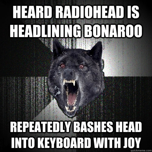 Heard Radiohead is headlining Bonaroo repeatedly Bashes head into keyboard with joy  Insanity Wolf