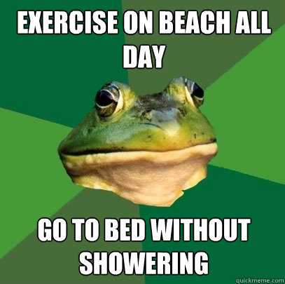 Exercise on beach all day go to bed without showering  Foul Bachelor Frog