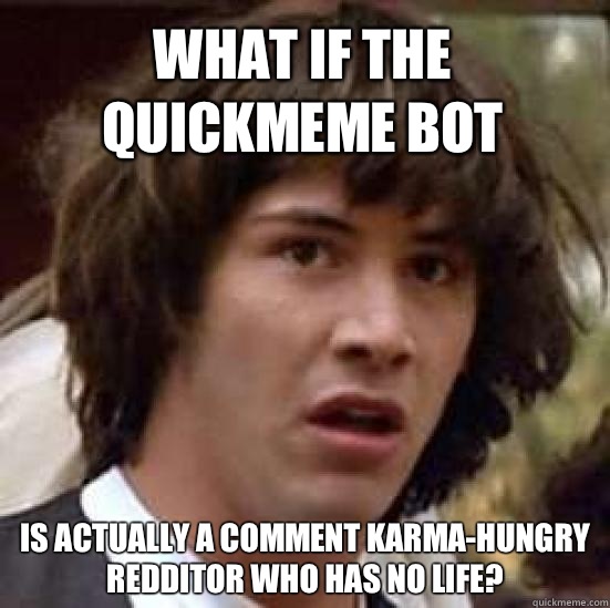 What if the Quickmeme bot is actually a comment karma-hungry Redditor who has no life?  conspiracy keanu