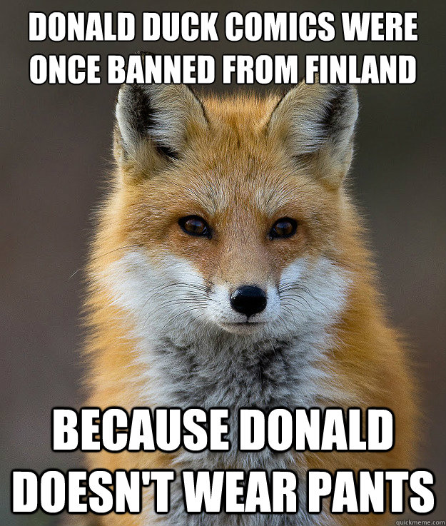 Donald Duck comics were once banned from Finland 

 because Donald doesn't wear pants  Fun Fact Fox