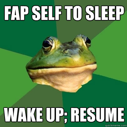 fap self to sleep wake up; resume  Foul Bachelor Frog