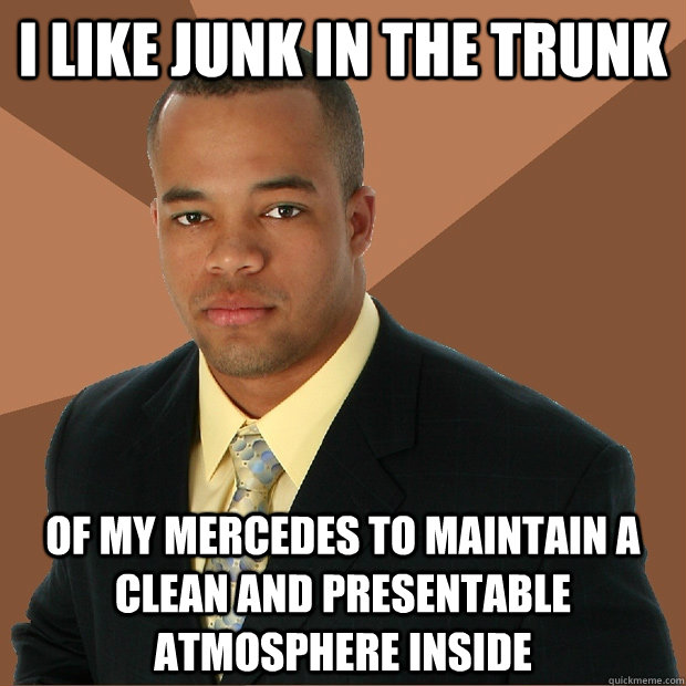 I like junk in the trunk of my mercedes to maintain a clean and presentable atmosphere inside  Successful Black Man