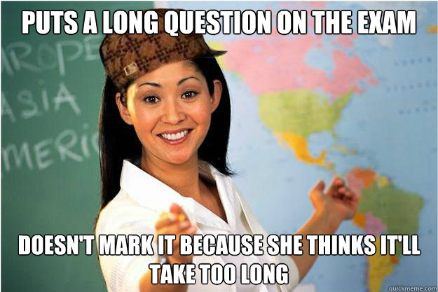 Puts a long question on the exam Doesn't mark it because she thinks it'll take too long  Scumbag Teacher