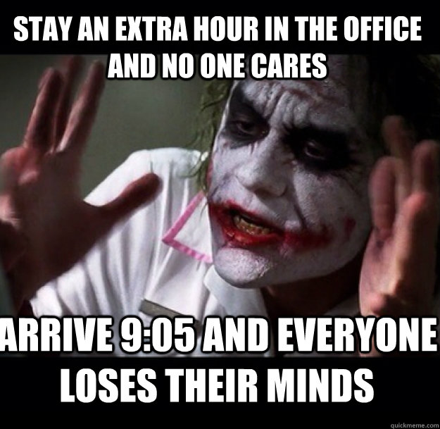 Stay an extra hour in the office and no one cares Arrive 9:05 and everyone loses their minds - Stay an extra hour in the office and no one cares Arrive 9:05 and everyone loses their minds  joker