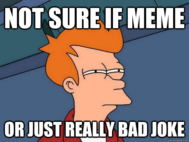 Not sure if meme Or just really bad joke  Futurama Fry